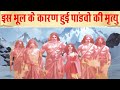 इस बड़ी भूल के कारण हुई थी पांडवों की मृत्यु || Pandavas died due to this big mistake ||