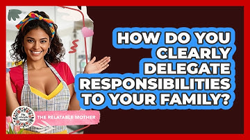 How Do You Clearly Delegate Responsibilities To Your Family? - The Relatable Mother