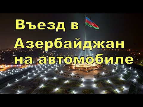 Въезд в Азербайджан на автомобиле. Новости с границы Азербайджана