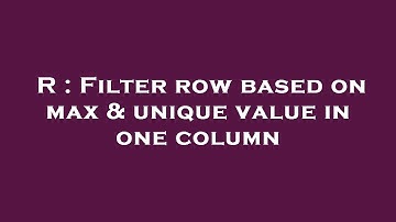 R : Filter row based on max & unique value in one column