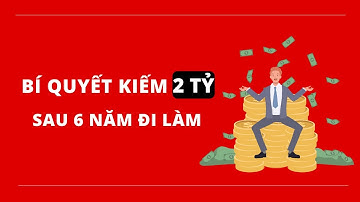 BÍ QUYẾT KIẾM 2 TỶ SAU 6 NĂM ĐI LÀM