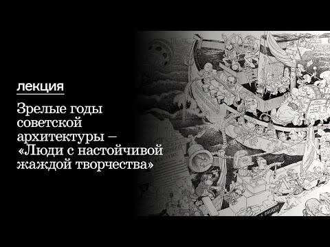 Лекция «Зрелые годы советской архитектуры – «Люди с настойчивой жаждой творчества»