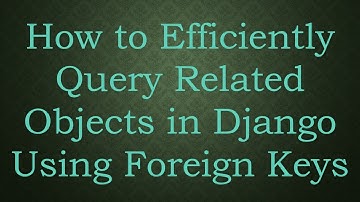 How to Efficiently Query Related Objects in Django Using Foreign Keys