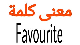 معنى كلمة Favourite | الصحيح لكلمة Favourite | المعنى العربي ل Favourite | كيف تكتب كلمة