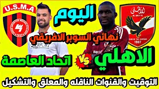 موعد مباراة الاهلي واتحاد العاصمة اليوم في السوبر الافريقي والقنوات 🔥 موعد مباراة الاهلي اليوم