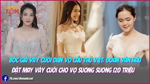 Bóc giá váy cưới dàn vợ cầu thủ Việt: Đoàn Văn Hậu đặt may váy cưới cho vợ sương sương 120 triệu