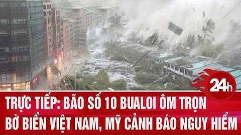 Trực tiếp: Bão số 10 Bualoi ôm trọn bờ biển Việt Nam, Mỹ cảnh báo nguy hiểm | Toàn cảnh 24h