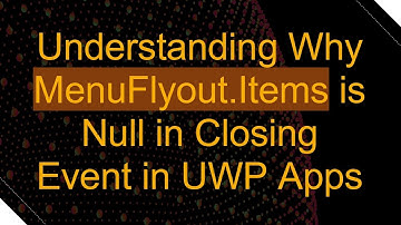 Understanding Why MenuFlyout.Items is Null in Closing Event in UWP Apps