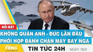 Tin tức 24h mới nhất 16\/3, Không quân Anh - Đức lần đầu phối hợp đánh chặn máy bay Nga, FBNC