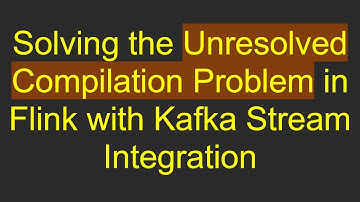 Solving the Unresolved Compilation Problem in Flink with Kafka Stream Integration
