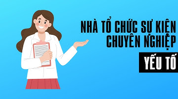 Những YẾU TỐ để trở thành người tổ chức sự kiện CHUYÊN NGHIỆP