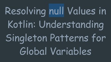 Resolving null Values in Kotlin: Understanding Singleton Patterns for Global Variables