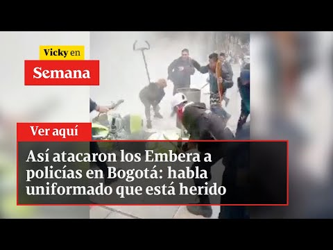 Así atacaron los Embera a policías en Bogotá: habla uniformado que está herido | Vicky en Semana