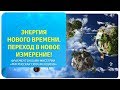 Энергия Нового времени. Переход в Новое измерение!