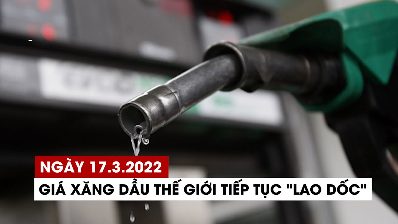 Giá xăng dầu ngày 17/3/2022: thế giới tiếp tục "lao dốc"