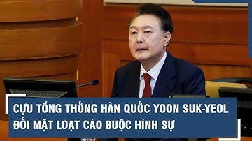 Cựu Tổng thống Hàn Quốc Yoon Suk-yeol đối mặt loạt cáo buộc hình sự