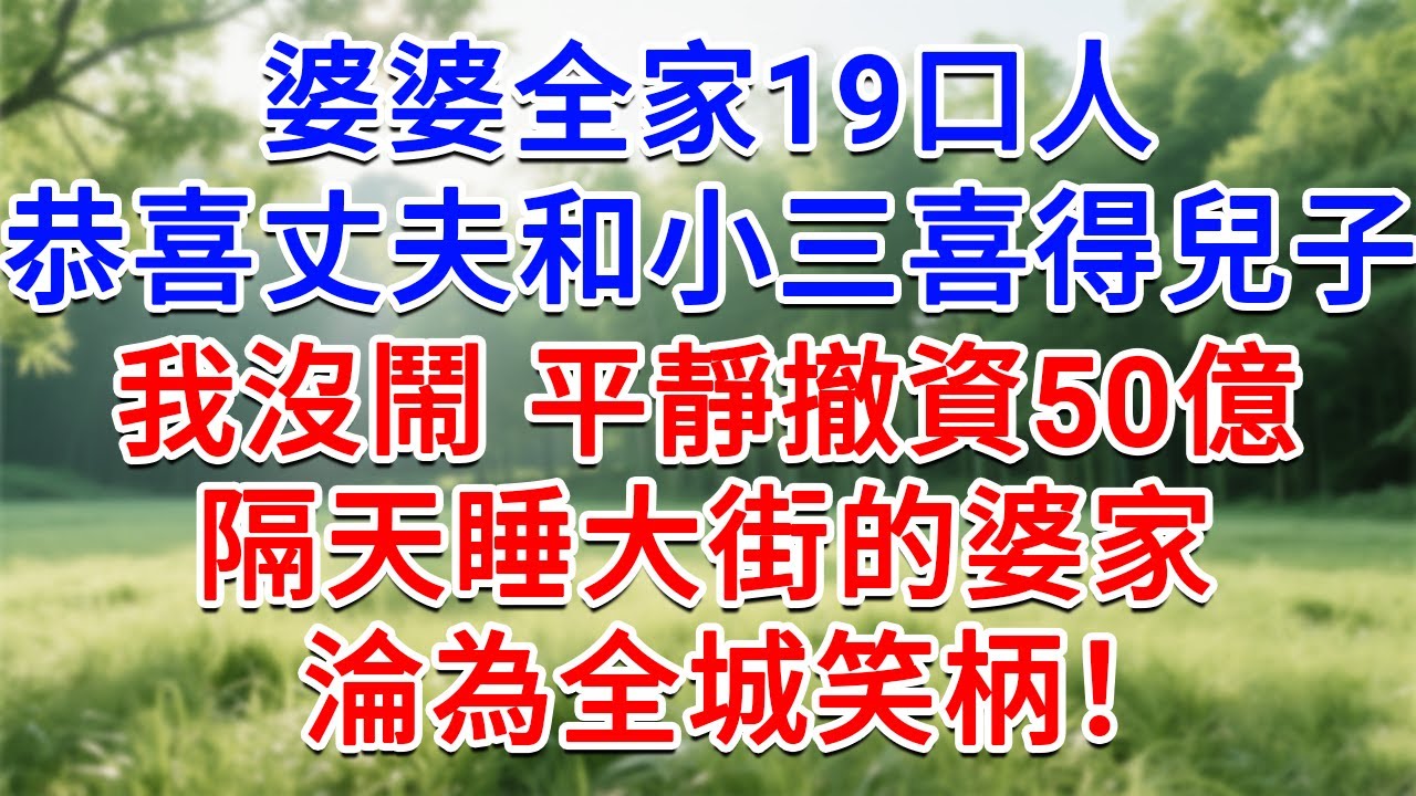 婆婆全家19口人，恭喜丈夫和小三喜得兒子，我沒鬧平靜撤資50億，隔天睡大街的婆家，淪為全城笑柄！#為人處世#生活經驗#情感故事#故事#小說#戀愛#情感#婚姻