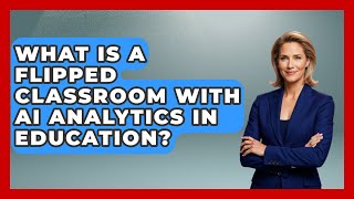 What Is A Flipped Classroom With AI Analytics In Education? - Safe AI for The Classroom