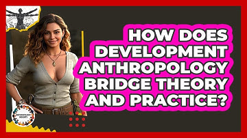 How Does Development Anthropology Bridge Theory And Practice? - Anthropology Insights