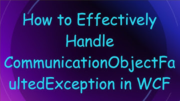 How to Effectively Handle CommunicationObjectFaultedException in WCF
