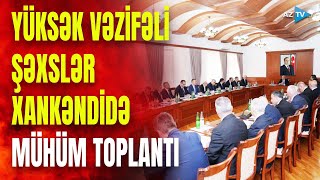 Xankəndidə MÜHÜM TOPLANTI: tapşırıqlar verildi, Xocalı və Əsgəranda bu ərazilərə baxış keçirildi