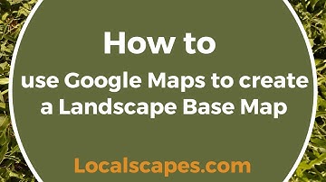 How to use Google Maps to create a Landscape Base Map