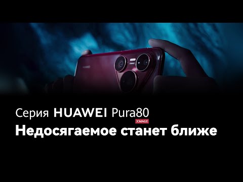 Серия HUAWEI Pura 80 - Недосягаемое станет ближе