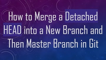 How to Merge a Detached HEAD into a New Branch and Then Master Branch in Git