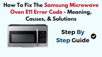 How To Fix The Samsung Microwave Oven E11 Error Code - Meaning, Causes, & Solutions