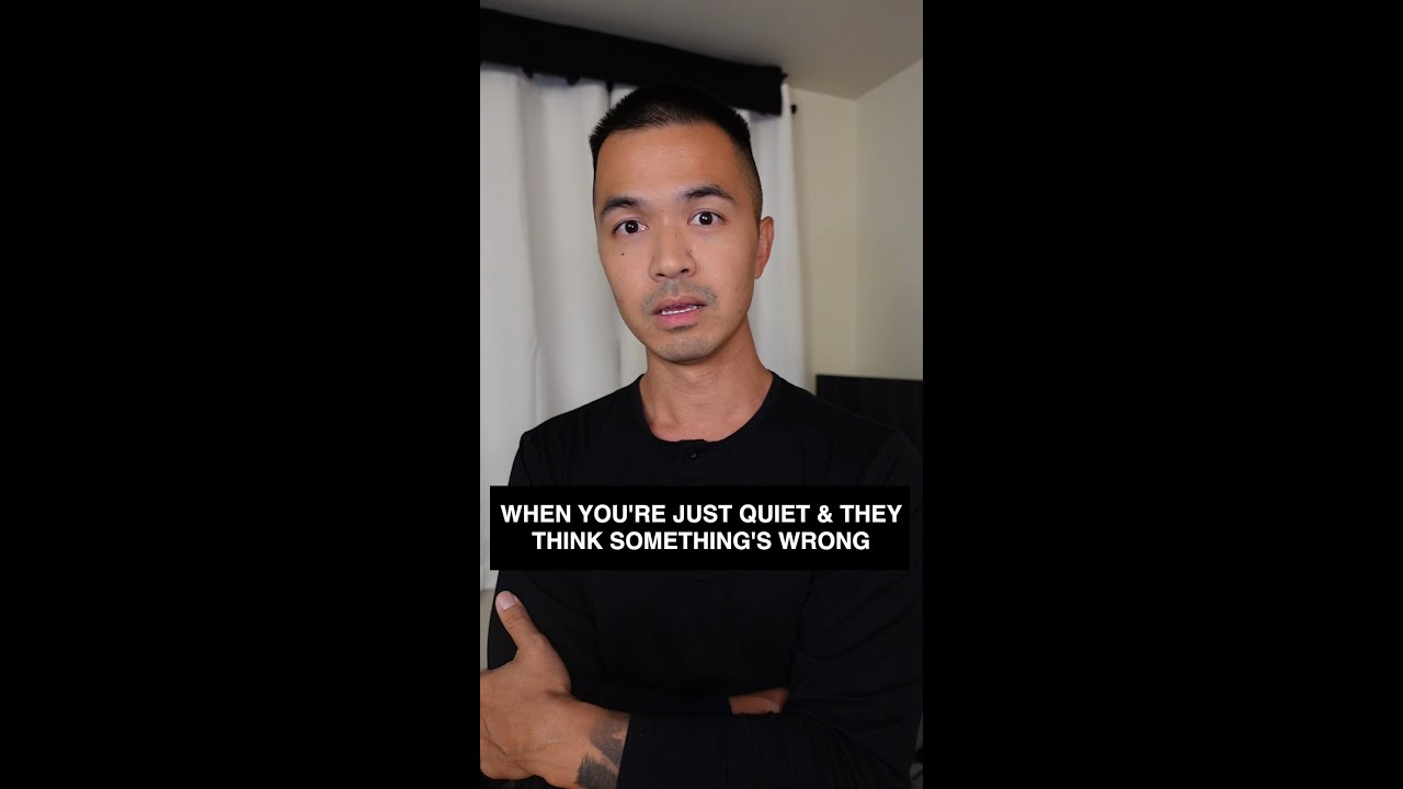 When you're just quiet, so they think something's wrong