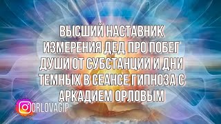 Высший наставник измерения дед про побег души от субстанции и дни темных в сеансе гипноза с Аркадием