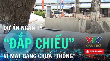 Nhiều dự án trọng điểm tại Cần Thơ đang chậm tiến độ do vướng giải phóng mặt bằng | VTV CẦN THƠ
