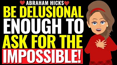 Be Delusional Enough to Ask for the Impossible Abraham Hicks 2025