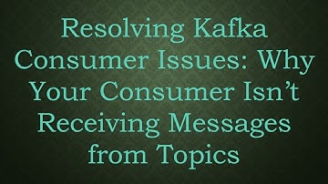 Resolving Kafka Consumer Issues: Why Your Consumer Isn’t Receiving Messages from Topics
