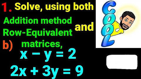 1.b) x – y = 2 , 2x + 3y = 9 Solve using both addition method and row equivalent matrices linear Eqn