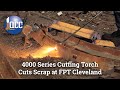 4000 Series Cutting Torch: Cuts Scrap at FPT Cleveland