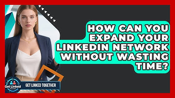 How Can You Expand Your LinkedIn Network Without Wasting Time? - Get Linked Together