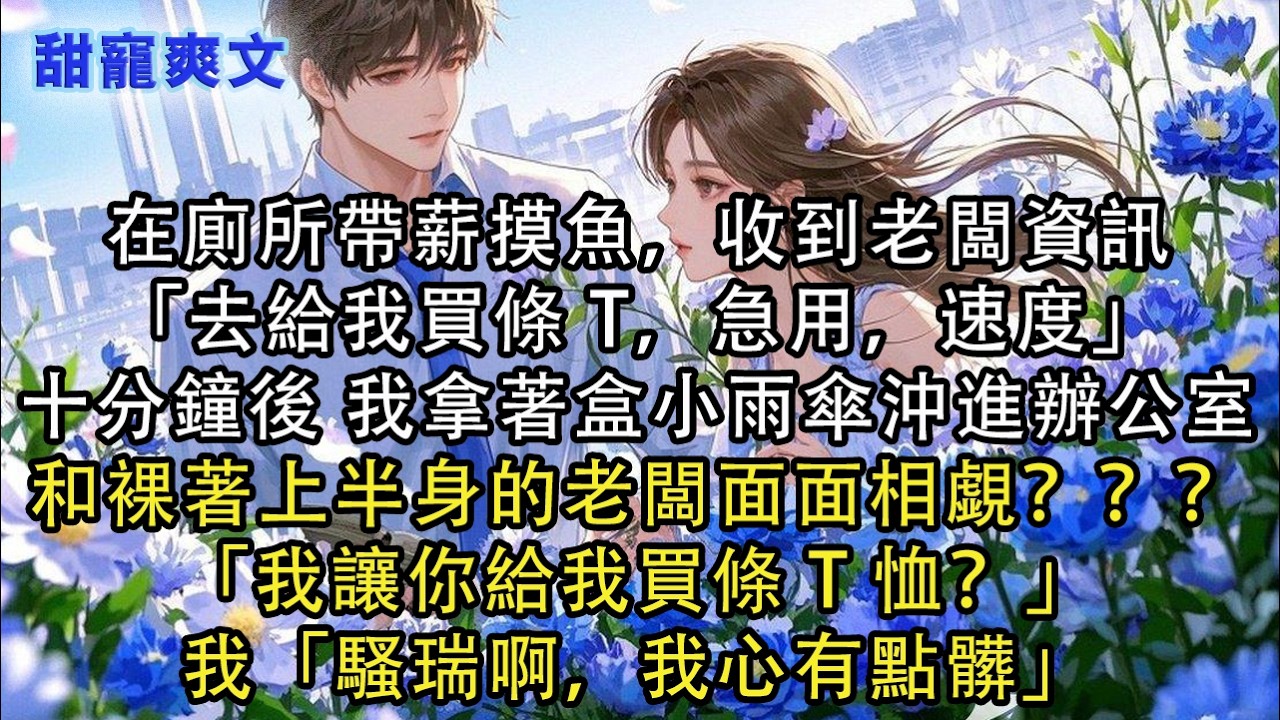 【完結甜文】在廁所帶薪摸魚，收到老闆資訊「去給我買條 T，急用，速度」十分鐘後，我拿著盒小雨傘沖進辦公室，和裸著上半身的老闆面面相覷？？？「我讓#霸總 #情感 #完結 #甜寵 #甜文 #言情 #有聲書