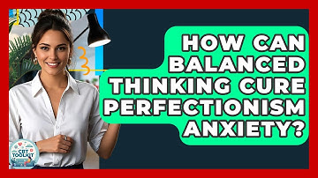 How Can Balanced Thinking Cure Perfectionism Anxiety? - CBT Toolkit