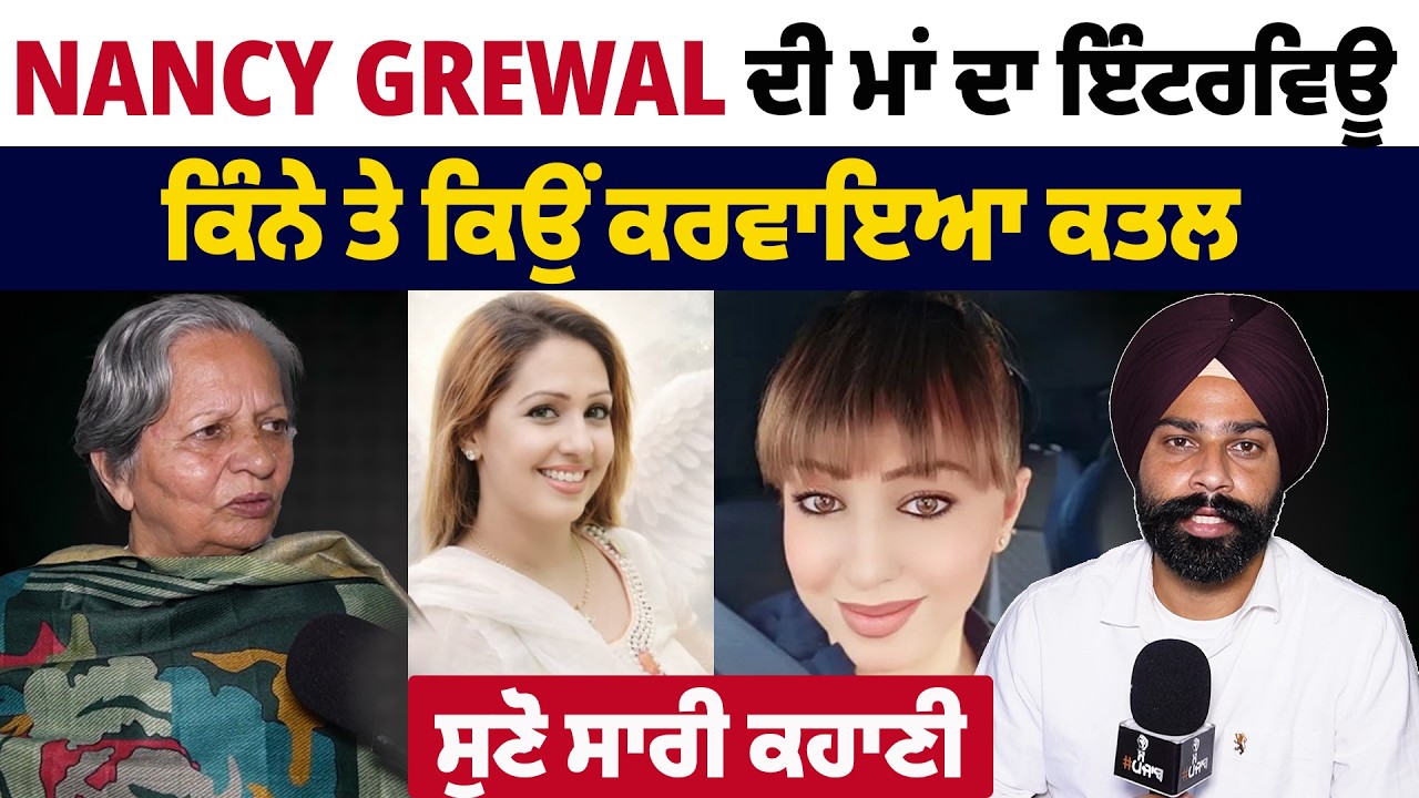 Nancy Grewal ਦੀ ਮਾਂ ਦਾ ਇੰਟਰਵਿਊ, ਕਿੰਨੇ ਤੇ ਕਿਉਂ ਮਰਵਾਇਆ, ਦੱਸੀ ਸਾਰੀ ਕਹਾਣੀ