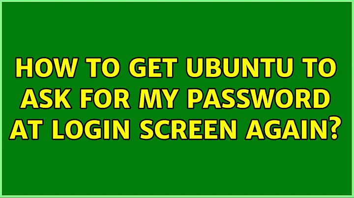 Ubuntu: How to get Ubuntu to ask for my password at login screen again? (4 Solutions!!)