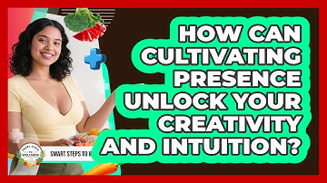 How Can **cultivating Presence** Unlock Your **creativity** And Intuition? - Smart Steps to Wellness