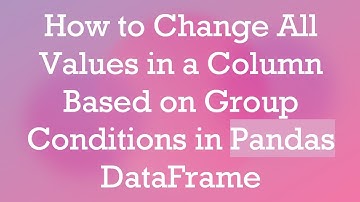 How to Change All Values in a Column Based on Group Conditions in Pandas DataFrame