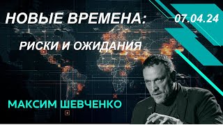 С Максимом Шевченко. Новые времена: риски и ожидания. 07.04.24