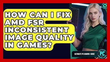 How Can I Fix AMD FSR Inconsistent Image Quality In Games? - Ultimate PC Gaming Guide