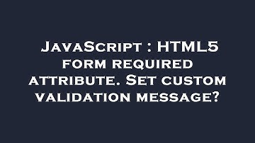 JavaScript : HTML5 form required attribute. Set custom validation message?