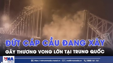 Thương vong lớn do đứt cáp cầu đang xây tại Trung Quốc - Tin Thế giới - VNAMedia