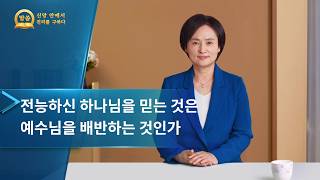 [설교 모음 - 신앙 안에서 진리를 구하다] 전능하신 하나님을 믿는 것은 예수님을 배반하는 것인가