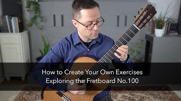 Exploring the Fretboard No.100: How to Create Your Own Exercises on Classical Guitar