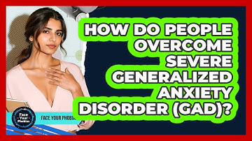 How Do People Overcome Severe Generalized Anxiety Disorder (GAD)? - Face Your Phobias